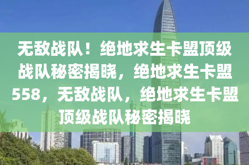 无敌战队！绝地求生卡盟顶级战队秘密揭晓，绝地求生卡盟558，无敌战队，绝地求生卡盟顶级战队秘密揭晓