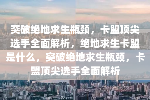 突破绝地求生瓶颈，卡盟顶尖选手全面解析，绝地求生卡盟是什么，突破绝地求生瓶颈，卡盟顶尖选手全面解析