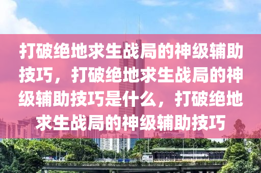 打破绝地求生战局的神级辅助技巧，打破绝地求生战局的神级辅助技巧是什么，打破绝地求生战局的神级辅助技巧