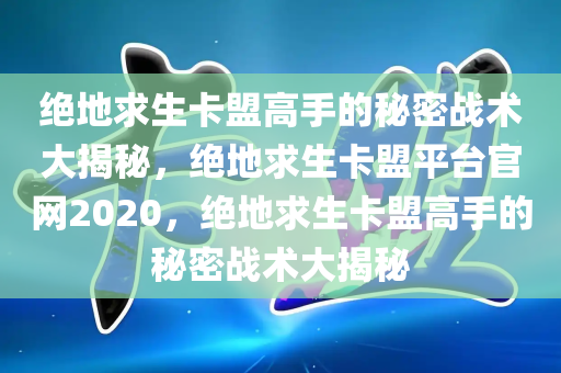 绝地求生卡盟高手的秘密战术大揭秘，绝地求生卡盟平台官网2020，绝地求生卡盟高手的秘密战术大揭秘