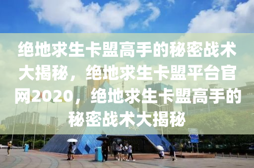 绝地求生卡盟高手的秘密战术大揭秘，绝地求生卡盟平台官网2020，绝地求生卡盟高手的秘密战术大揭秘