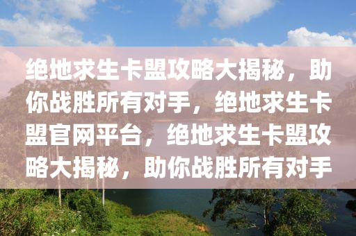 绝地求生卡盟攻略大揭秘，助你战胜所有对手，绝地求生卡盟官网平台，绝地求生卡盟攻略大揭秘，助你战胜所有对手