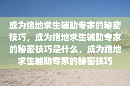 成为绝地求生辅助专家的秘密技巧，成为绝地求生辅助专家的秘密技巧是什么，成为绝地求生辅助专家的秘密技巧