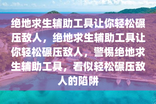 绝地求生辅助工具让你轻松碾压敌人，绝地求生辅助工具让你轻松碾压敌人，警惕绝地求生辅助工具，看似轻松碾压敌人的陷阱