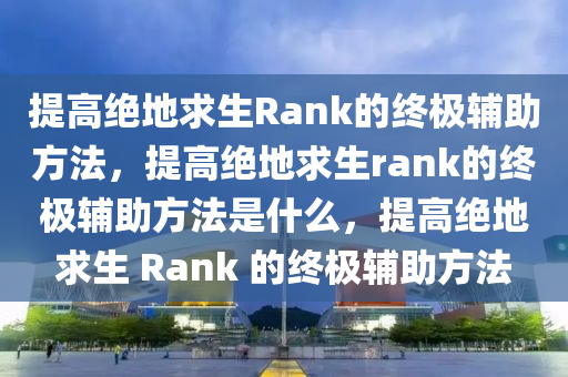 提高绝地求生Rank的终极辅助方法，提高绝地求生rank的终极辅助方法是什么，提高绝地求生 Rank 的终极辅助方法