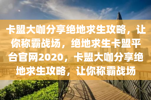 卡盟大咖分享绝地求生攻略，让你称霸战场，绝地求生卡盟平台官网2020，卡盟大咖分享绝地求生攻略，让你称霸战场