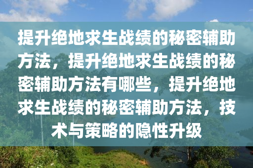 提升绝地求生战绩的秘密辅助方法，提升绝地求生战绩的秘密辅助方法有哪些，提升绝地求生战绩的秘密辅助方法，技术与策略的隐性升级