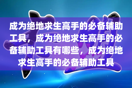 成为绝地求生高手的必备辅助工具，成为绝地求生高手的必备辅助工具有哪些，成为绝地求生高手的必备辅助工具