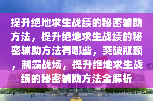 提升绝地求生战绩的秘密辅助方法，提升绝地求生战绩的秘密辅助方法有哪些，突破瓶颈，制霸战场，提升绝地求生战绩的秘密辅助方法全解析
