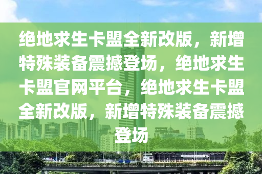 绝地求生卡盟全新改版，新增特殊装备震撼登场，绝地求生卡盟官网平台，绝地求生卡盟全新改版，新增特殊装备震撼登场