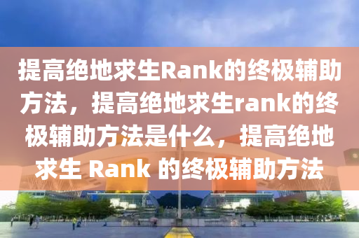 提高绝地求生Rank的终极辅助方法，提高绝地求生rank的终极辅助方法是什么，提高绝地求生 Rank 的终极辅助方法