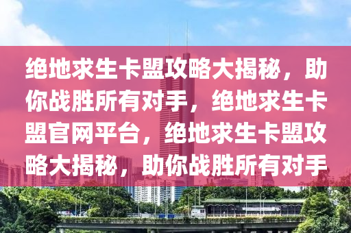 绝地求生卡盟攻略大揭秘，助你战胜所有对手，绝地求生卡盟官网平台，绝地求生卡盟攻略大揭秘，助你战胜所有对手