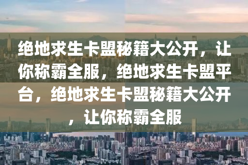 绝地求生卡盟秘籍大公开，让你称霸全服，绝地求生卡盟平台，绝地求生卡盟秘籍大公开，让你称霸全服