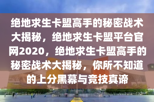 绝地求生卡盟高手的秘密战术大揭秘，绝地求生卡盟平台官网2020，绝地求生卡盟高手的秘密战术大揭秘，你所不知道的上分黑幕与竞技真谛