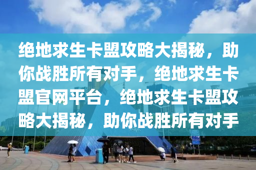 绝地求生卡盟攻略大揭秘，助你战胜所有对手，绝地求生卡盟官网平台，绝地求生卡盟攻略大揭秘，助你战胜所有对手