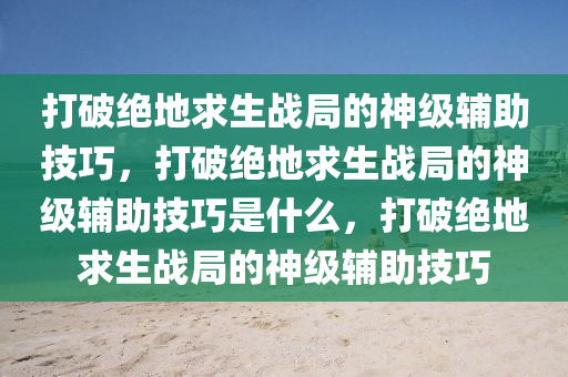 打破绝地求生战局的神级辅助技巧，打破绝地求生战局的神级辅助技巧是什么，打破绝地求生战局的神级辅助技巧