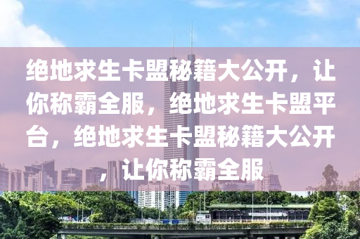 绝地求生卡盟秘籍大公开，让你称霸全服，绝地求生卡盟平台，绝地求生卡盟秘籍大公开，让你称霸全服