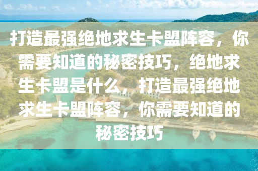打造最强绝地求生卡盟阵容，你需要知道的秘密技巧，绝地求生卡盟是什么，打造最强绝地求生卡盟阵容，你需要知道的秘密技巧