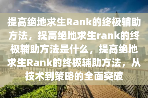 提高绝地求生Rank的终极辅助方法，提高绝地求生rank的终极辅助方法是什么，提高绝地求生Rank的终极辅助方法，从技术到策略的全面突破