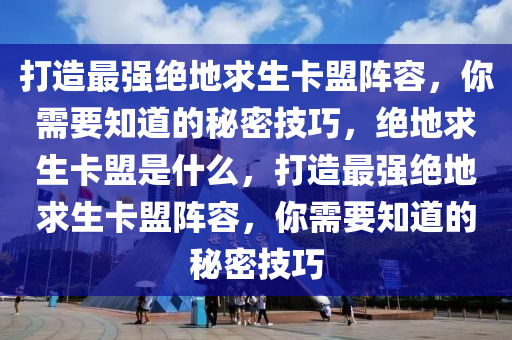 打造最强绝地求生卡盟阵容，你需要知道的秘密技巧，绝地求生卡盟是什么，打造最强绝地求生卡盟阵容，你需要知道的秘密技巧