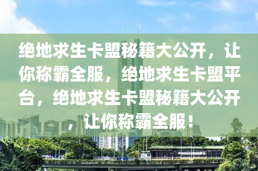 绝地求生卡盟秘籍大公开，让你称霸全服，绝地求生卡盟平台，绝地求生卡盟秘籍大公开，让你称霸全服！