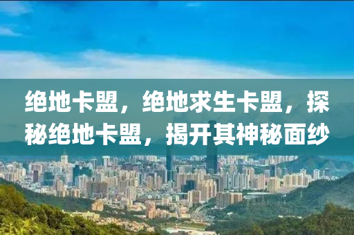 绝地卡盟，绝地求生卡盟，探秘绝地卡盟，揭开其神秘面纱