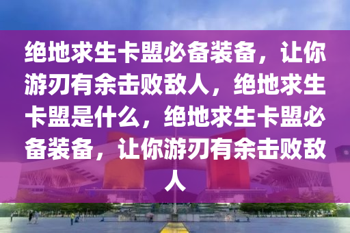 绝地求生卡盟必备装备，让你游刃有余击败敌人，绝地求生卡盟是什么，绝地求生卡盟必备装备，让你游刃有余击败敌人