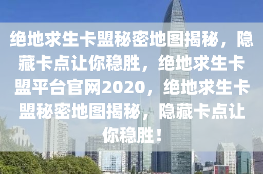 绝地求生卡盟秘密地图揭秘，隐藏卡点让你稳胜，绝地求生卡盟平台官网2020，绝地求生卡盟秘密地图揭秘，隐藏卡点让你稳胜！
