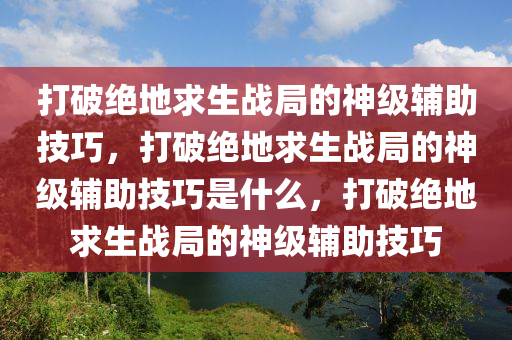 打破绝地求生战局的神级辅助技巧，打破绝地求生战局的神级辅助技巧是什么，打破绝地求生战局的神级辅助技巧