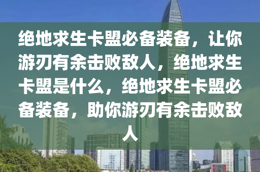绝地求生卡盟必备装备，让你游刃有余击败敌人，绝地求生卡盟是什么，绝地求生卡盟必备装备，助你游刃有余击败敌人