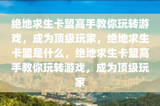 绝地求生卡盟高手教你玩转游戏，成为顶级玩家，绝地求生卡盟是什么，绝地求生卡盟高手教你玩转游戏，成为顶级玩家