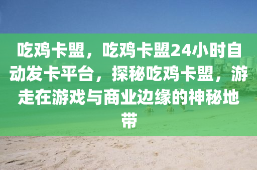 吃鸡卡盟，吃鸡卡盟24小时自动发卡平台，探秘吃鸡卡盟，游走在游戏与商业边缘的神秘地带