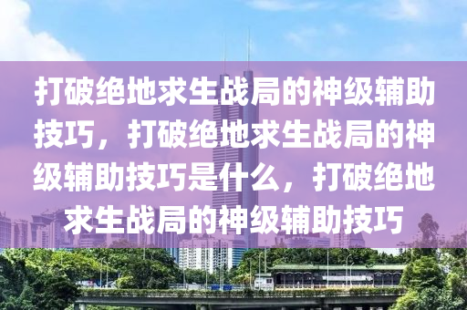 打破绝地求生战局的神级辅助技巧，打破绝地求生战局的神级辅助技巧是什么，打破绝地求生战局的神级辅助技巧