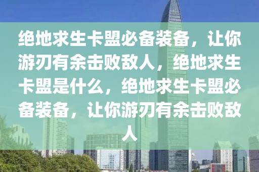 绝地求生卡盟必备装备，让你游刃有余击败敌人，绝地求生卡盟是什么，绝地求生卡盟必备装备，让你游刃有余击败敌人