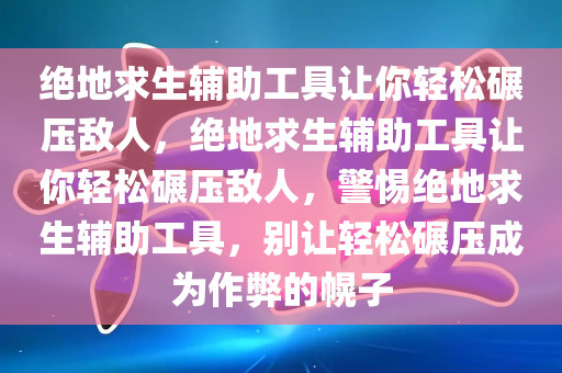 绝地求生辅助工具让你轻松碾压敌人，绝地求生辅助工具让你轻松碾压敌人，警惕绝地求生辅助工具，别让轻松碾压成为作弊的幌子