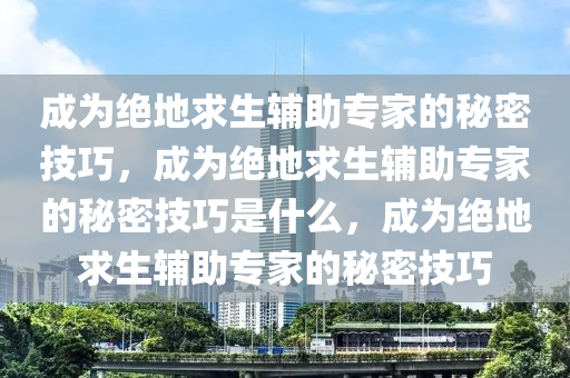 成为绝地求生辅助专家的秘密技巧，成为绝地求生辅助专家的秘密技巧是什么，成为绝地求生辅助专家的秘密技巧