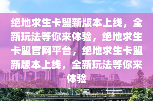 绝地求生卡盟新版本上线，全新玩法等你来体验，绝地求生卡盟官网平台，绝地求生卡盟新版本上线，全新玩法等你来体验