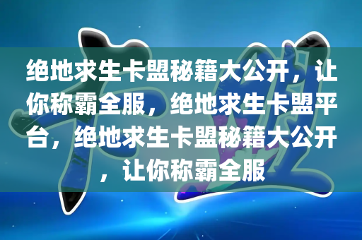 绝地求生卡盟秘籍大公开，让你称霸全服，绝地求生卡盟平台，绝地求生卡盟秘籍大公开，让你称霸全服