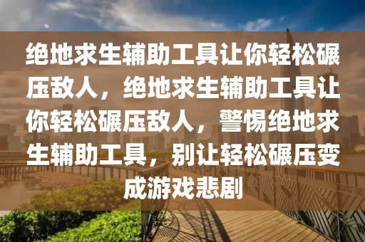 绝地求生辅助工具让你轻松碾压敌人，绝地求生辅助工具让你轻松碾压敌人，警惕绝地求生辅助工具，别让轻松碾压变成游戏悲剧