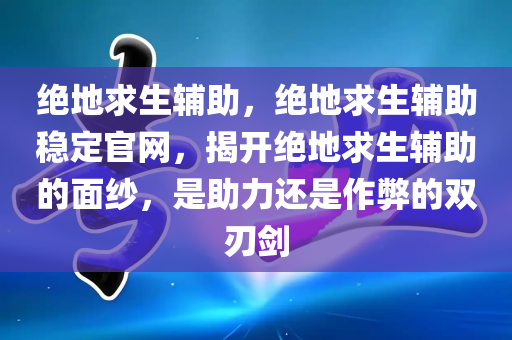 绝地求生辅助，绝地求生辅助稳定官网，揭开绝地求生辅助的面纱，是助力还是作弊的双刃剑