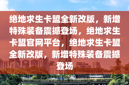 绝地求生卡盟全新改版，新增特殊装备震撼登场，绝地求生卡盟官网平台，绝地求生卡盟全新改版，新增特殊装备震撼登场