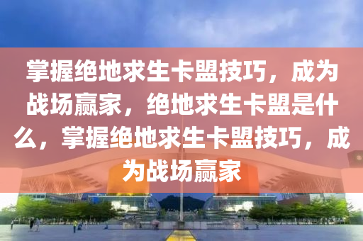 掌握绝地求生卡盟技巧，成为战场赢家，绝地求生卡盟是什么，掌握绝地求生卡盟技巧，成为战场赢家