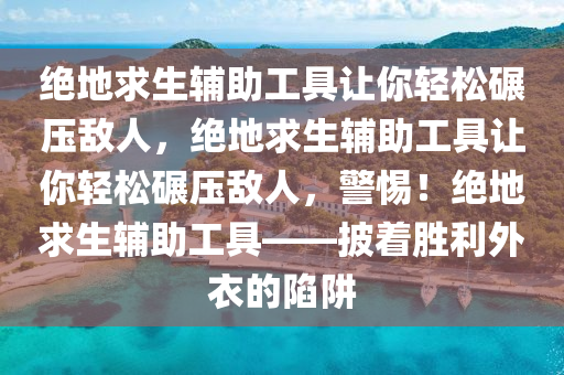 绝地求生辅助工具让你轻松碾压敌人，绝地求生辅助工具让你轻松碾压敌人，警惕！绝地求生辅助工具——披着胜利外衣的陷阱
