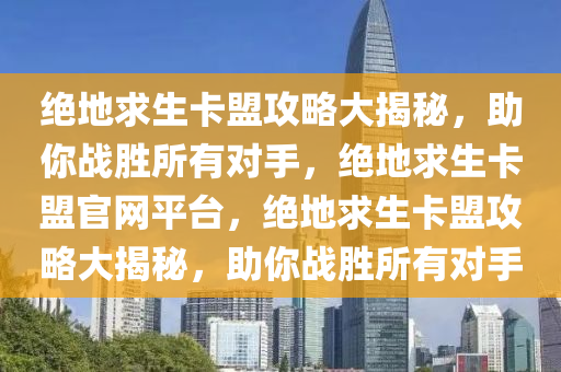 绝地求生卡盟攻略大揭秘，助你战胜所有对手，绝地求生卡盟官网平台，绝地求生卡盟攻略大揭秘，助你战胜所有对手