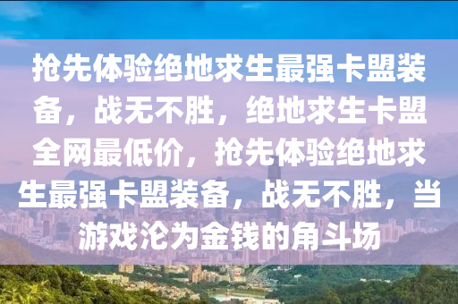 抢先体验绝地求生最强卡盟装备，战无不胜，绝地求生卡盟全网最低价，抢先体验绝地求生最强卡盟装备，战无不胜，当游戏沦为金钱的角斗场