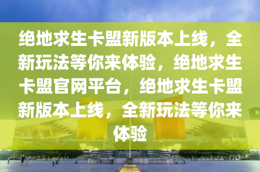 绝地求生卡盟新版本上线，全新玩法等你来体验，绝地求生卡盟官网平台，绝地求生卡盟新版本上线，全新玩法等你来体验