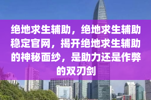 绝地求生辅助，绝地求生辅助稳定官网，揭开绝地求生辅助的神秘面纱，是助力还是作弊的双刃剑