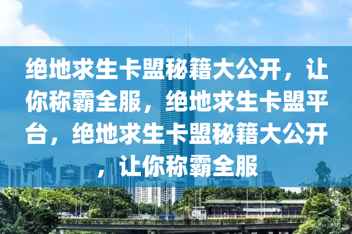 绝地求生卡盟秘籍大公开，让你称霸全服，绝地求生卡盟平台，绝地求生卡盟秘籍大公开，让你称霸全服