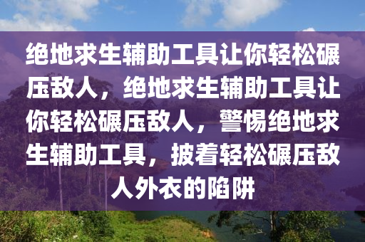 绝地求生辅助工具让你轻松碾压敌人，绝地求生辅助工具让你轻松碾压敌人，警惕绝地求生辅助工具，披着轻松碾压敌人外衣的陷阱