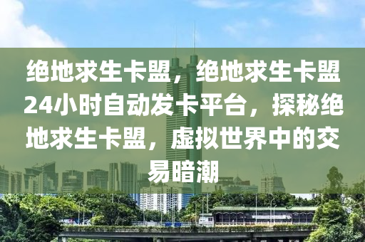 绝地求生卡盟，绝地求生卡盟24小时自动发卡平台，探秘绝地求生卡盟，虚拟世界中的交易暗潮